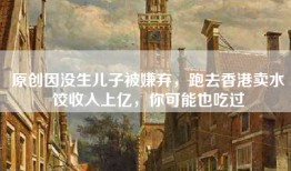 原创因没生儿子被嫌弃，跑去香港卖水饺收入上亿，你可能也吃过