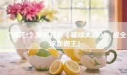 《哪吒2》票房超越《星球大战》，成全球新霸主！