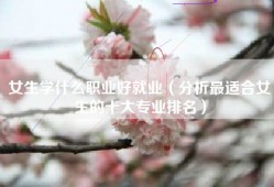 女生学什么职业好就业（分析最适合女生的十大专业排名）
