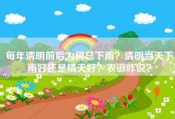 每年清明前后为何总下雨？清明当天下雨好还是晴天好？农谚咋说？