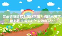 每年清明前后为何总下雨？清明当天下雨好还是晴天好？农谚咋说？