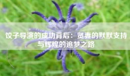 饺子导演的成功背后：贤妻的默默支持与辉煌的追梦之路