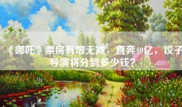 《哪吒》票房有增无减，直奔40亿，饺子导演将分到多少钱？