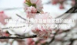 导演饺子：这部作品是我灵感的起点！它的创作者中，有个宁波人的儿子