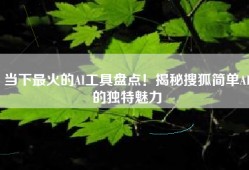 当下最火的AI工具盘点！揭秘搜狐简单AI的独特魅力