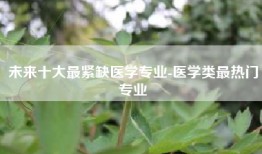 未来十大最紧缺医学专业-医学类最热门专业
