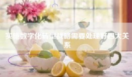 实施数字化转型战略需要处理好四大关系