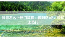 抖音怎么上热门教程：做到这8点，轻松上热门