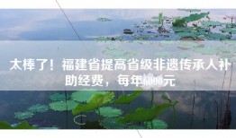 太棒了！福建省提高省级非遗传承人补助经费，每年6000元
