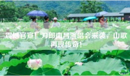 震撼官宣！刀郎南昌演唱会来袭，山歌再现传奇！