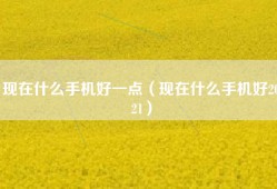 现在什么手机好一点（现在什么手机好2021）