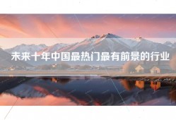 未来十年中国最热门最有前景的行业