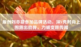 原创刘亦菲参加品牌活动，深V秀时尚上围露出肋骨，力破变胖传闻