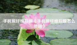 手机碳纤维后膜（手机碳纤维后膜怎么使用）