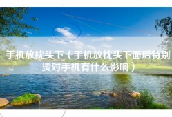 手机放枕头下（手机放枕头下面后特别烫对手机有什么影响）