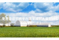 免费靠谱招聘平台哪里找？大量好岗位等你来看！！！