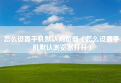 怎么设置手机默认浏览器（怎么设置手机默认浏览器打开）
