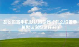 怎么设置手机默认浏览器（怎么设置手机默认浏览器打开）