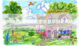 如何地图(如何地图定位显示自己的店铺名称)