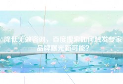 降低无效咨询，百度搜索如何触发专家品牌曝光新可能？