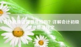 会计初级证需要年检吗？详解会计初级证书管理规定