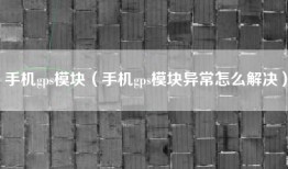 手机gps模块（手机gps模块异常怎么解决）