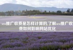 seo推广收费是怎样计算的,了解seo推广收费如何影响网站优化