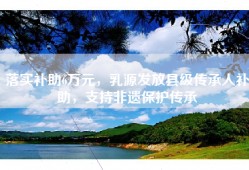落实补助6万元，乳源发放县级传承人补助，支持非遗保护传承