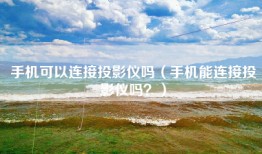 手机可以连接投影仪吗（手机能连接投影仪吗？）