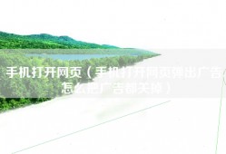 手机打开网页（手机打开网页弹出广告,怎么把广告都关掉）
