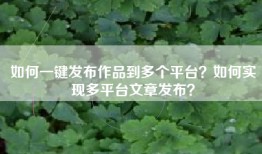 如何一键发布作品到多个平台？如何实现多平台文章发布？