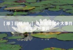 【原】回顾2019 ｜ 电影圈年度十大事件，不专挑坏事说