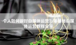 个人如何做好自媒体运营？零基础自媒体运营教程分享