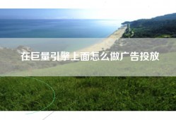 在巨量引擎上面怎么做广告投放