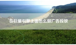 在巨量引擎上面怎么做广告投放