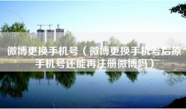微博更换手机号（微博更换手机号后原手机号还能再注册微博吗）