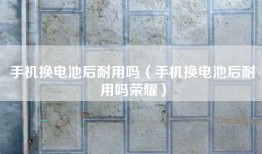 手机换电池后耐用吗（手机换电池后耐用吗荣耀）