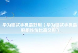 华为哪款手机最好用（华为哪款手机最好用性价比高又好）