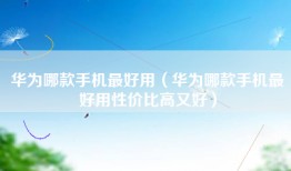 华为哪款手机最好用（华为哪款手机最好用性价比高又好）