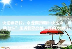 快递自己找，拿走要扫码！快递点“自助取件”服务悄然兴起，真的方便吗？