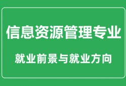 信息资源管理专业大学排名_信息资源管理专业学什么_就业前景怎么样