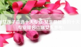 女孩子首选十大专业-女生最吃香的十大专业排名(22届女生参考)