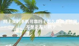 网上买的手机可靠吗（怎么查询手机是不是正品新机）