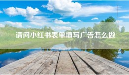 请问小红书表单填写广告怎么做