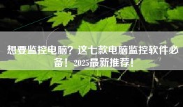 想要监控电脑？这七款电脑监控软件必备！2025最新推荐！