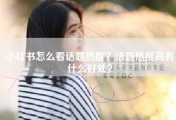 小红书怎么看话题热度？话题热度高有什么好处？