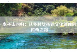 李子柒回归：从乡村女孩到文化偶像的传奇之路
