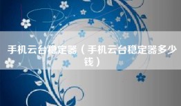 手机云台稳定器（手机云台稳定器多少钱）