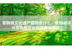 非物质文化遗产指的是什么，我国被评为非物质文化的东西有哪些？