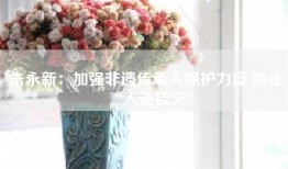 朱永新：加强非遗传承人保护力度 防止“人走技失”